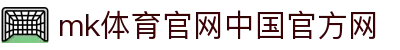 MK体育·「中国」官方网站-MKSPORTS