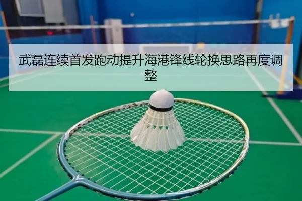 武磊连续首发跑动提升海港锋线轮换思路再度调整